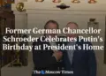 Old Ties Endure As Schroeder Joins Putin For Private Birthday Bash